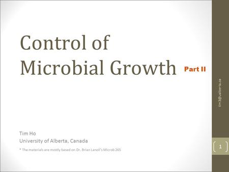 Control of Microbial Growth Tim Ho University of Alberta, Canada * The materials are mostly based on Dr. Brian Lanoil’s Microb 265 1 Part.