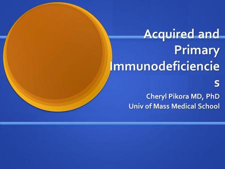 Acquired and Primary Immunodeficiencie s Cheryl Pikora MD, PhD Univ of Mass Medical School.