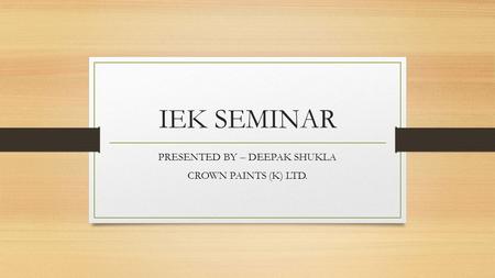 IEK SEMINAR PRESENTED BY – DEEPAK SHUKLA CROWN PAINTS (K) LTD.