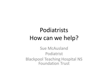 Podiatrists How can we help? Sue McAusland Podiatrist Blackpool Teaching Hospital NS Foundation Trust.