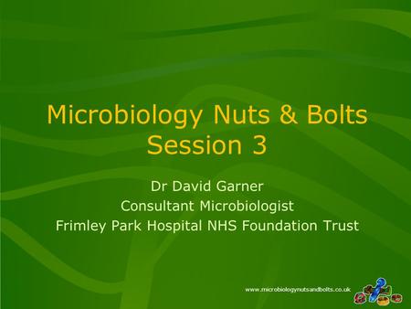 Www.microbiologynutsandbolts.co.uk Microbiology Nuts & Bolts Session 3 Dr David Garner Consultant Microbiologist Frimley Park Hospital NHS Foundation Trust.