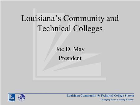 Louisiana Community & Technical College System Changing Lives, Creating Futures Louisiana’s Community and Technical Colleges Joe D. May President.