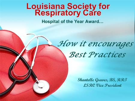 Louisiana Society for Respiratory Care Hospital of the Year Award… How it encourages Best Practices Shantelle Graves, BS, RRT LSRC Vice President.