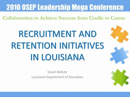 2010 OSEP Leadership Mega Conference Collaboration to Achieve Success from Cradle to Career RECRUITMENT AND RETENTION INITIATIVES IN LOUISIANA Susan Batson.