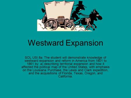 Westward Expansion SOL USI.8a: The student will demonstrate knowledge of westward expansion and reform in America from 1801 to 1861 by: a) describing territorial.