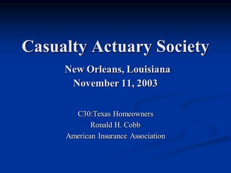 Casualty Actuary Society New Orleans, Louisiana November 11, 2003 C30:Texas Homeowners Ronald H. Cobb American Insurance Association.