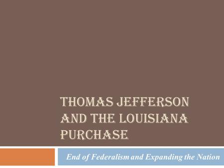 THOMAS JEFFERSON AND THE LOUISIANA PURCHASE End of Federalism and Expanding the Nation.