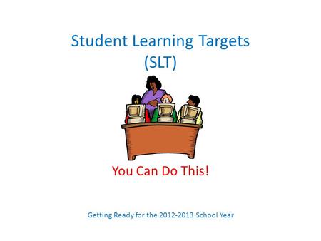 Student Learning Targets (SLT) You Can Do This! Getting Ready for the 2012-2013 School Year.