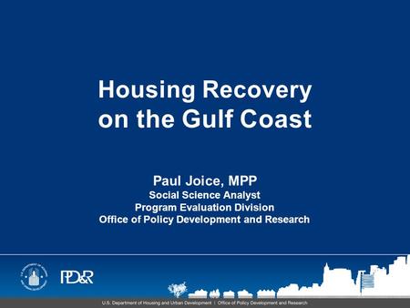 Housing Recovery on the Gulf Coast Paul Joice, MPP Social Science Analyst Program Evaluation Division Office of Policy Development and Research.
