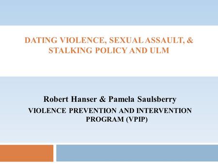 DATING VIOLENCE, SEXUAL ASSAULT, & STALKING POLICY AND ULM Robert Hanser & Pamela Saulsberry VIOLENCE PREVENTION AND INTERVENTION PROGRAM (VPIP)