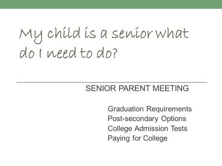 My child is a senior what do I need to do? SENIOR PARENT MEETING Graduation Requirements Post-secondary Options College Admission Tests Paying for College.
