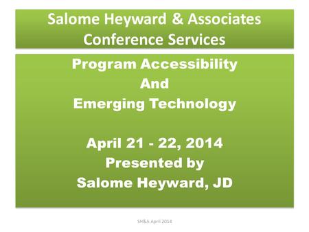 Salome Heyward & Associates Conference Services Program Accessibility And Emerging Technology April 21 - 22, 2014 Presented by Salome Heyward, JD Program.