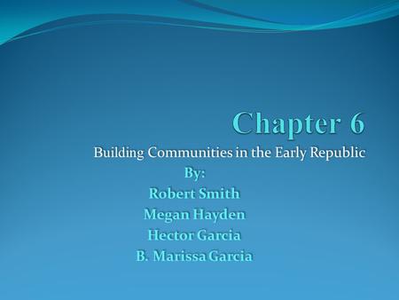 Building Communities in the Early Republic By: Robert Smith Megan Hayden Hector Garcia B. Marissa Garcia Building Communities in the Early Republic By: