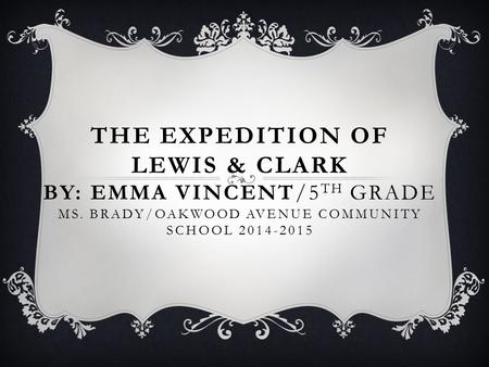 THE EXPEDITION OF LEWIS & CLARK BY: EMMA VINCENT/5 TH GRADE MS. BRADY/OAKWOOD AVENUE COMMUNITY SCHOOL 2014-2015.