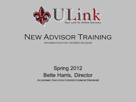 New Advisor Training Information for the New Advisor Spring 2012 Bette Harris, Director Academic Success Center (Junior Division)