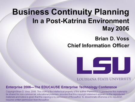 Business Continuity Planning In a Post-Katrina Environment May 2006 Brian D. Voss Chief Information Officer Enterprise 2006—The EDUCAUSE Enterprise Technology.