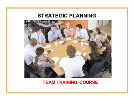 STRATEGIC PLANNING TEAM TRAINING COURSE. 2 3 Strategic Planning APPLYING THE STRATEGIC PLANNING PROCESS, COMPONENT BY COMPONENT HOW TO CREATE AMAZING.