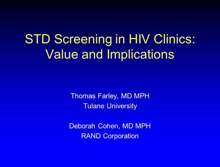 STD Screening in HIV Clinics: Value and Implications Thomas Farley, MD MPH Tulane University Deborah Cohen, MD MPH RAND Corporation.