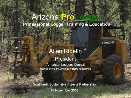 Arizona ProLogger Professional Logger Training & Education Allen Ribelin President American Loggers Council Representing 50,000 logging jobs nationwide.