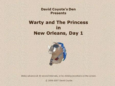 © 2004-2007 David Coyote David Coyote’s Den Presents Warty and The Princess in New Orleans, Day 1 Slides advance at 30 second intervals, or by clicking.