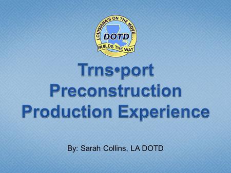 By: Sarah Collins, LA DOTD. March 2009 Louisiana DOTD Went Into Production with Trnsport Preconstruction! June 2009 Over 40 projects let in Preconstruction!