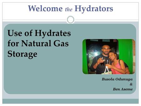 Welcome the Hydrators Busola Odunuga & Ben Aseme Use of Hydrates for Natural Gas Storage.