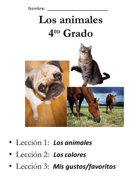 Los animales 4 to Grado Lección 1: Los animales Lección 2: Los colores Lección 3: Mis gustos/favoritos Nombre: __________________________.