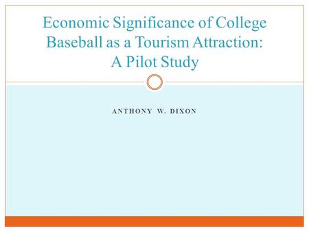 ANTHONY W. DIXON Economic Significance of College Baseball as a Tourism Attraction: A Pilot Study.