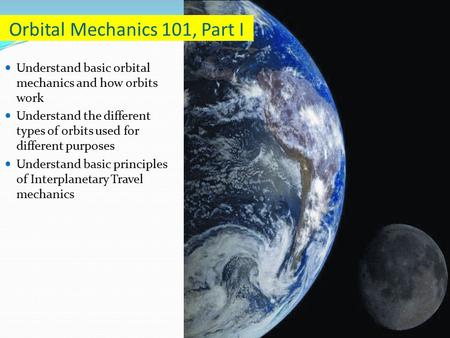 Understand basic orbital mechanics and how orbits work Understand the different types of orbits used for different purposes Understand basic principles.