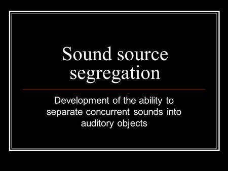 Sound source segregation Development of the ability to separate concurrent sounds into auditory objects.