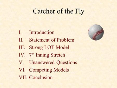 I.Introduction II.Statement of Problem III.Strong LOT Model IV.7 th Inning Stretch V.Unanswered Questions VI.Competing Models VII.Conclusion Catcher of.