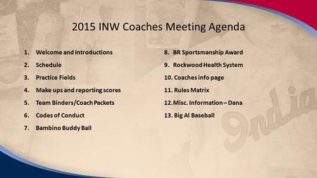 2/15/14 2015 INW Coaches Meeting Agenda 1.Welcome and Introductions 2.Schedule 3.Practice Fields 4.Make ups and reporting scores 5.Team Binders/Coach Packets.