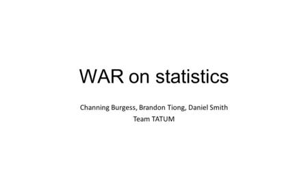 WAR on statistics Channing Burgess, Brandon Tiong, Daniel Smith Team TATUM.