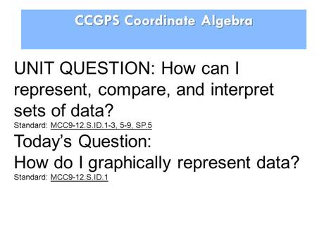 CCGPS Coordinate Algebra UNIT QUESTION: How can I represent, compare, and interpret sets of data? Standard: MCC9-12.S.ID.1-3, 5-9, SP.5 Today’s Question: