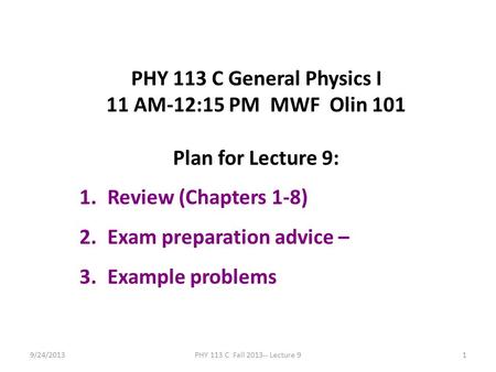 9/24/2013PHY 113 C Fall 2013-- Lecture 91 PHY 113 C General Physics I 11 AM-12:15 PM MWF Olin 101 Plan for Lecture 9: 1.Review (Chapters 1-8) 2.Exam preparation.