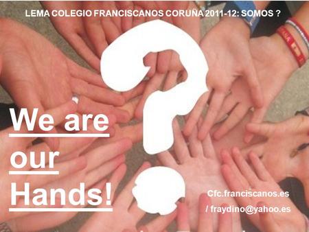 We are our Hands! LEMA COLEGIO FRANCISCANOS CORUÑA 2011-12: SOMOS ? Cfc.franciscanos.es /