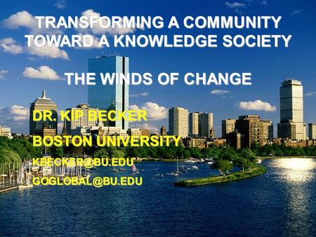 TRANSFORMING A COMMUNITY TOWARD A KNOWLEDGE SOCIETY THE WINDS OF CHANGE DR. KIP BECKER BOSTON UNIVERSITY