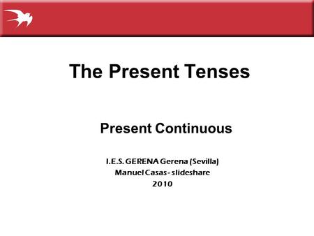 The Present Tenses Present Continuous I.E.S. GERENA Gerena (Sevilla) Manuel Casas - slideshare 2010.