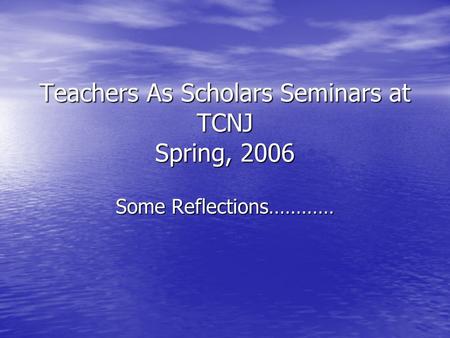 Teachers As Scholars Seminars at TCNJ Spring, 2006 Some Reflections…………