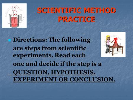 SCIENTIFIC METHOD PRACTICE Directions: The following are steps from scientific experiments. Read each one and decide if the step is a QUESTION, HYPOTHESIS,