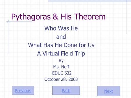 Path Next Previous Pythagoras & His Theorem Who Was He and What Has He Done for Us A Virtual Field Trip By Ms. Neff EDUC 632 October 28, 2003.