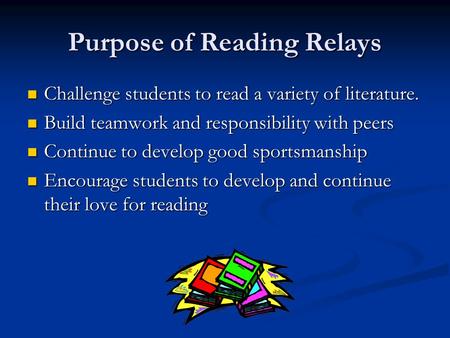 Purpose of Reading Relays Challenge students to read a variety of literature. Challenge students to read a variety of literature. Build teamwork and responsibility.