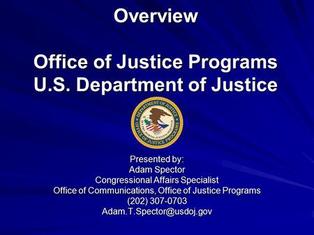 Overview Office of Justice Programs U.S. Department of Justice Presented by: Adam Spector Congressional Affairs Specialist Office of Communications, Office.