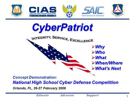 Educate Advocate Support Concept Demonstration: National High School Cyber Defense Competition Orlando, FL, 26-27 February 2009 Why  Why  Who  What.