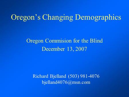 Oregon’s Changing Demographics Oregon Commision for the Blind December 13, 2007 Richard Bjelland (503) 981-4076