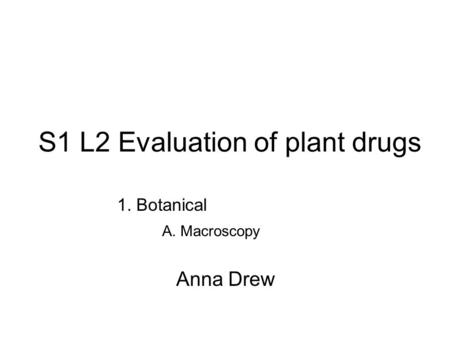S1 L2 Evaluation of plant drugs 1. Botanical A. Macroscopy Anna Drew.