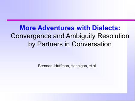 More Adventures with Dialects: Convergence and Ambiguity Resolution by Partners in Conversation Brennan, Huffman, Hannigan, et al.