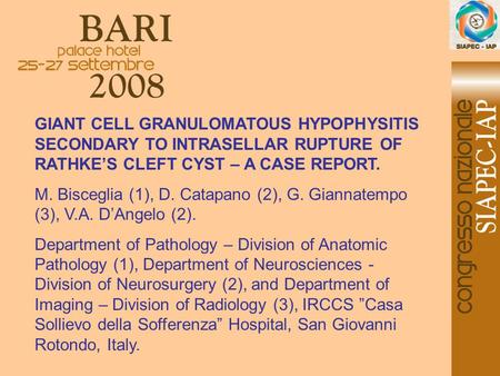 GIANT CELL GRANULOMATOUS HYPOPHYSITIS SECONDARY TO INTRASELLAR RUPTURE OF RATHKE’S CLEFT CYST – A CASE REPORT. M. Bisceglia (1), D. Catapano (2), G. Giannatempo.