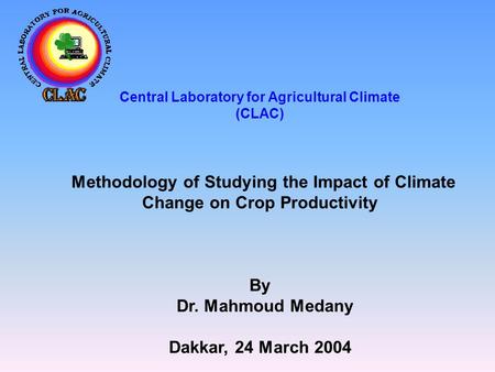 Central Laboratory for Agricultural Climate (CLAC) Methodology of Studying the Impact of Climate Change on Crop Productivity By Dr. Mahmoud Medany Dakkar,