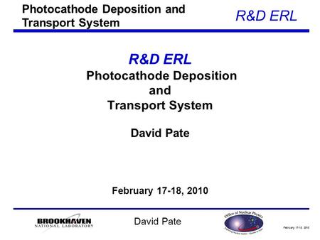 February 17-18, 2010 R&D ERL David Pate R&D ERL Photocathode Deposition and Transport System David Pate February 17-18, 2010 Photocathode Deposition and.